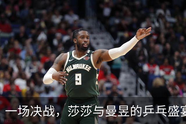 一场决战，莎莎与曼昱的乒乓盛宴