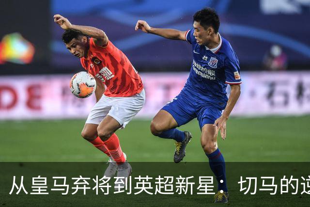 从皇马弃将到英超新星：切马的逆袭之路