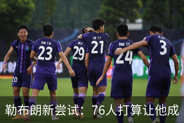 勒布朗新尝试：76人打算让他成“组织大师”！