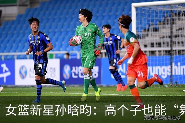 女篮新星孙晗昀：高个子也能“舞”得厉害！
