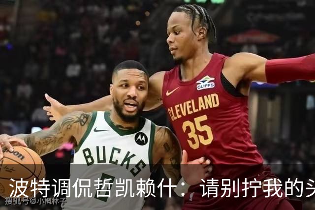 波特调侃哲凯赖什：请别拧我的头，咱们还得赢球！