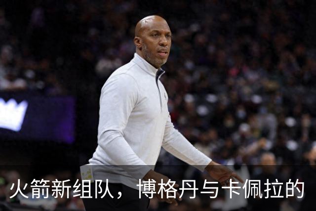 火箭新组队，博格丹与卡佩拉的“握手仪式”引发新合作热潮！