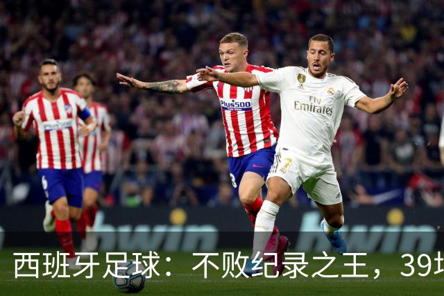 西班牙足球：不败纪录之王，39场神奇之旅！